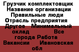 Грузчик-комплектовщик › Название организации ­ Правильные люди › Отрасль предприятия ­ Другое › Минимальный оклад ­ 21 000 - Все города Работа » Вакансии   . Ивановская обл.